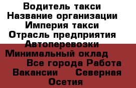 Водитель такси › Название организации ­ Империя такси › Отрасль предприятия ­ Автоперевозки › Минимальный оклад ­ 40 000 - Все города Работа » Вакансии   . Северная Осетия